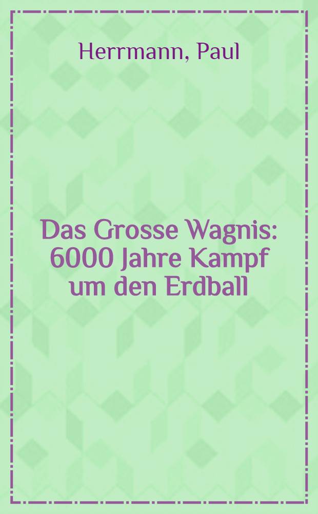 Das Grosse Wagnis : 6000 Jahre Kampf um den Erdball
