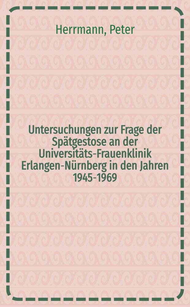 Untersuchungen zur Frage der Spätgestose an der Universitäts-Frauenklinik Erlangen-Nürnberg in den Jahren 1945-1969 : Inaug.-Diss. ... der ... Med. Fak. der ... Univ. Erlangen-Nürnberg