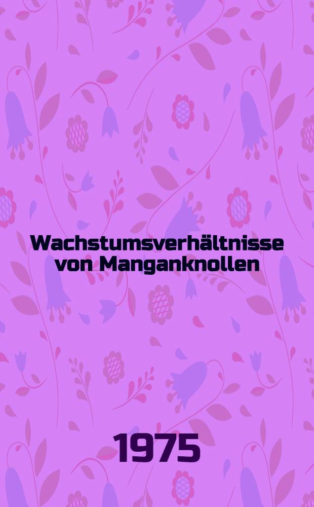 Wachstumsverhältnisse von Manganknollen : (Vergleichende Untersuchungen zur Wachstumsrate, Magnetisierung, chemischen Zusammensetzung und internen Struktur)
