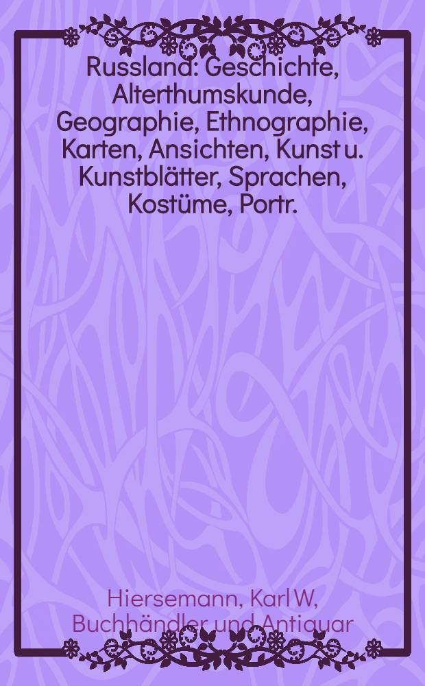Russland : Geschichte, Alterthumskunde, Geographie, Ethnographie, Karten, Ansichten, Kunst u. Kunstbl&auml;tter, Sprachen, Kost&uuml;me, Portr. : Nebst Anh.: Die asiatischen Grenzl&auml;nder, besonders China