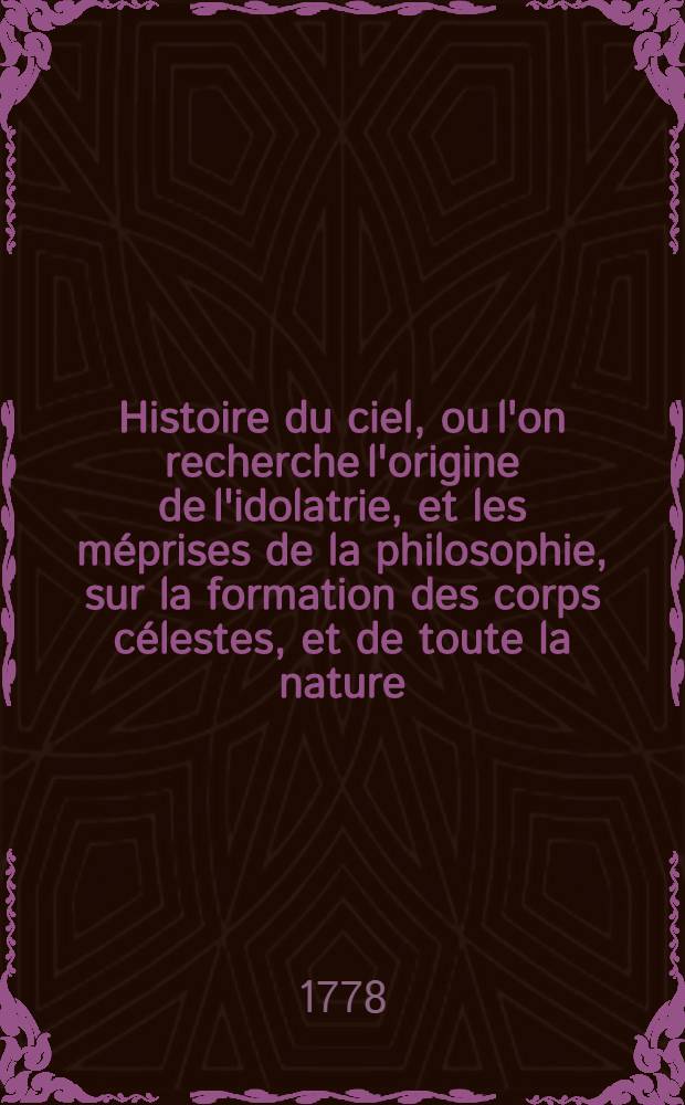 Histoire du ciel, ou l'on recherche l'origine de l'idolatrie, et les méprises de la philosophie, sur la formation des corps célestes, et de toute la nature. T. 1