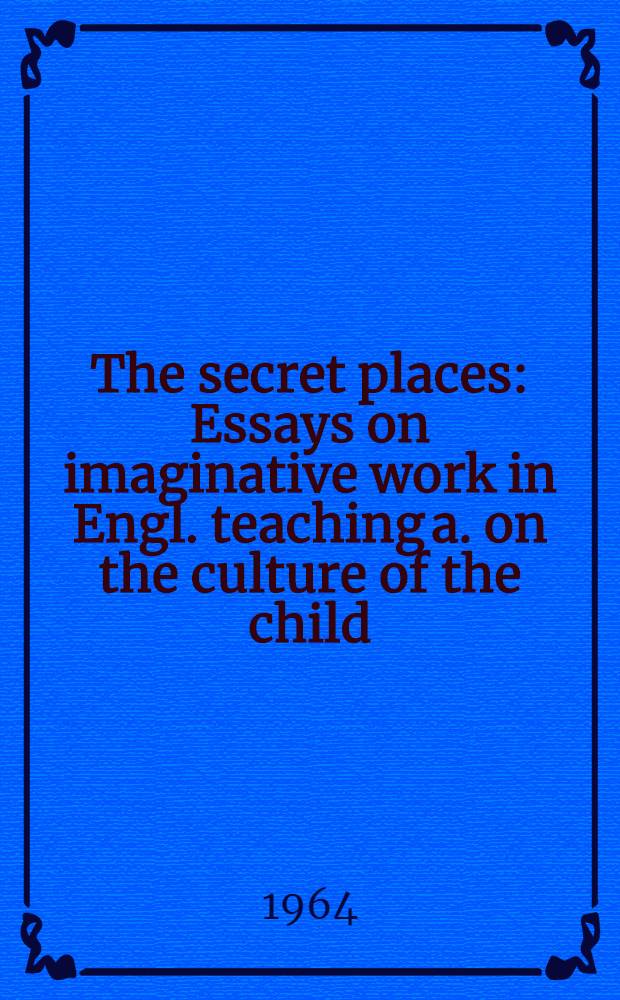 The secret places : Essays on imaginative work in Engl. teaching a. on the culture of the child