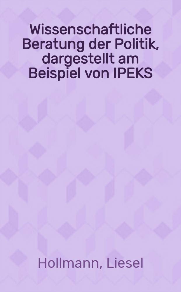 Wissenschaftliche Beratung der Politik, dargestellt am Beispiel von IPEKS : Integriertes Planungs-, Entscheidungs- u. Kontrollsystem für eine Landesregierung