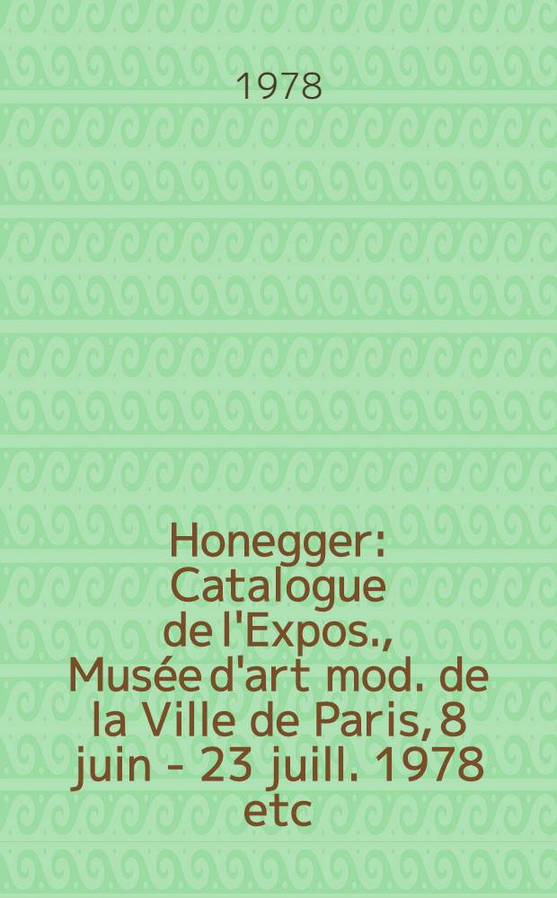 Honegger : Catalogue de l'Expos., Musée d'art mod. de la Ville de Paris, 8 juin - 23 juill. 1978 etc