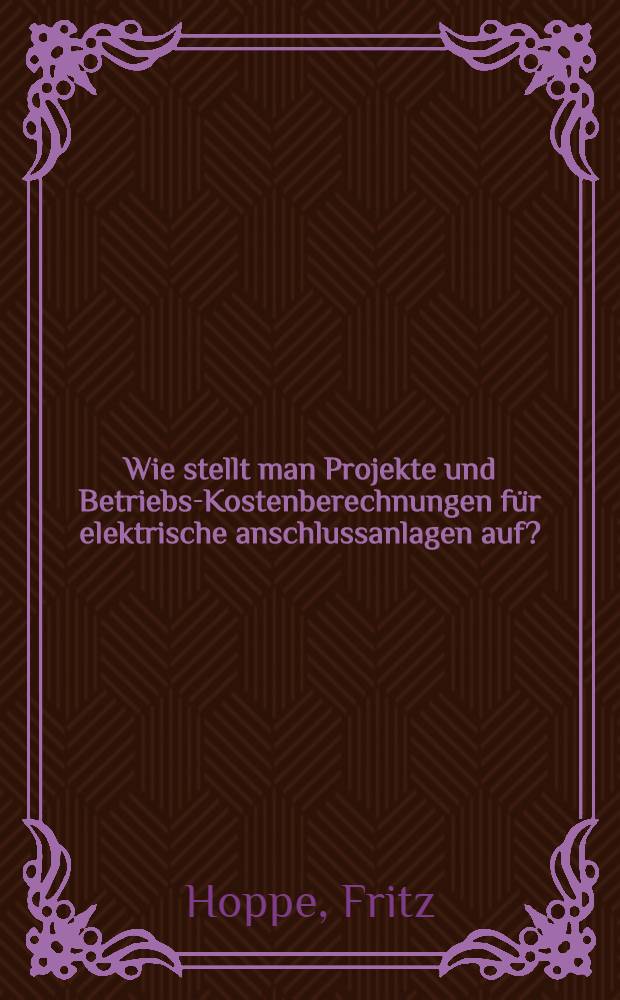 Wie stellt man Projekte und Betriebs-Kostenberechnungen für elektrische anschlussanlagen auf? : Aus der Praxis für die Praxis