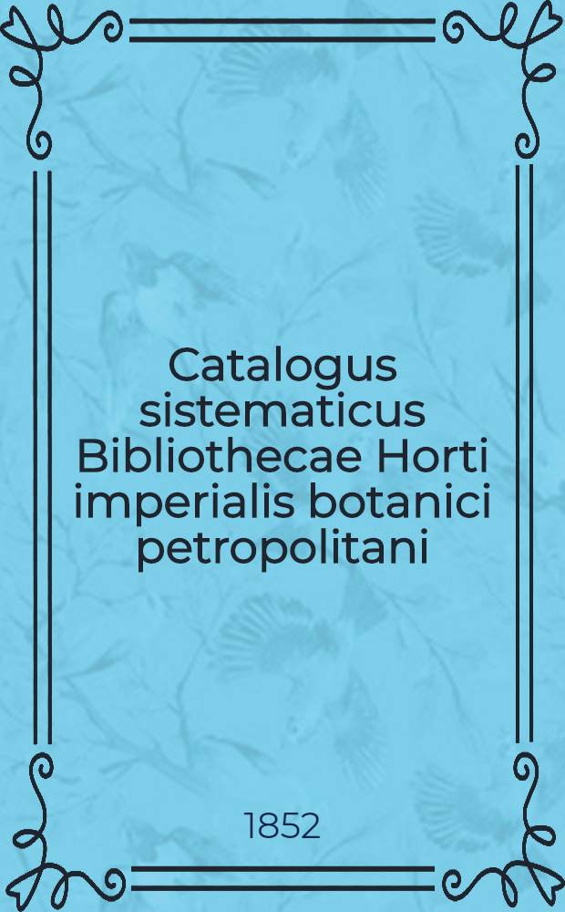 Catalogus sistematicus Bibliothecae Horti imperialis botanici petropolitani