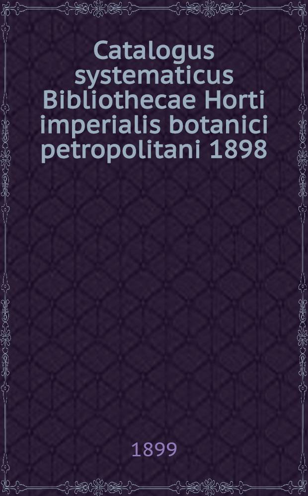 Catalogus systematicus Bibliothecae Horti imperialis botanici petropolitani 1898