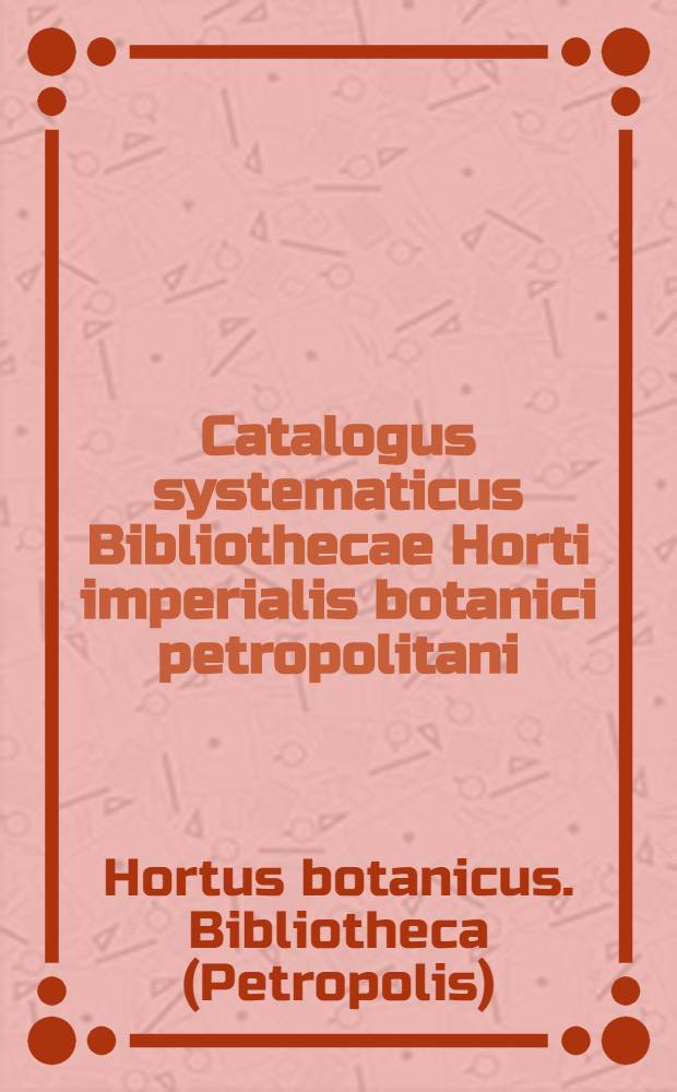 Catalogus systematicus Bibliothecae Horti imperialis botanici petropolitani