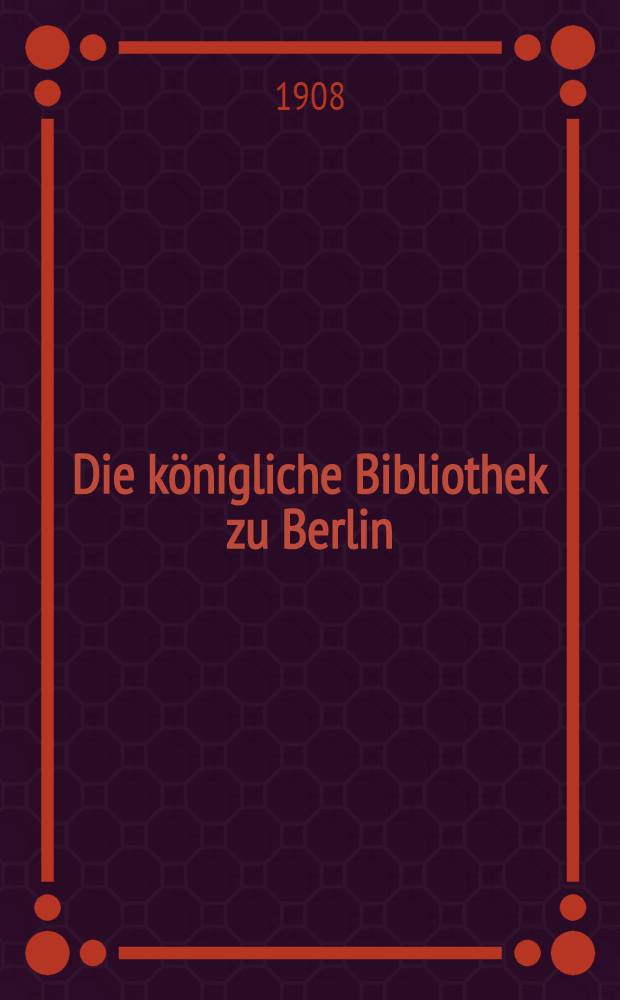 Die k&ouml;nigliche Bibliothek zu Berlin : Ihre Geschichte und ihre Organisation