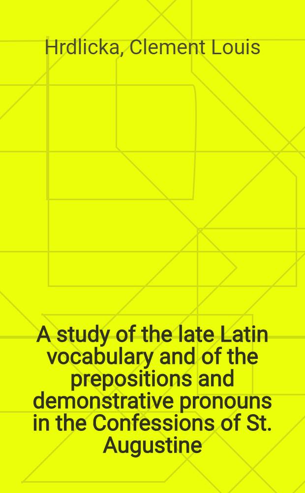 A study of the late Latin vocabulary and of the prepositions and demonstrative pronouns in the Confessions of St. Augustine : Diss.