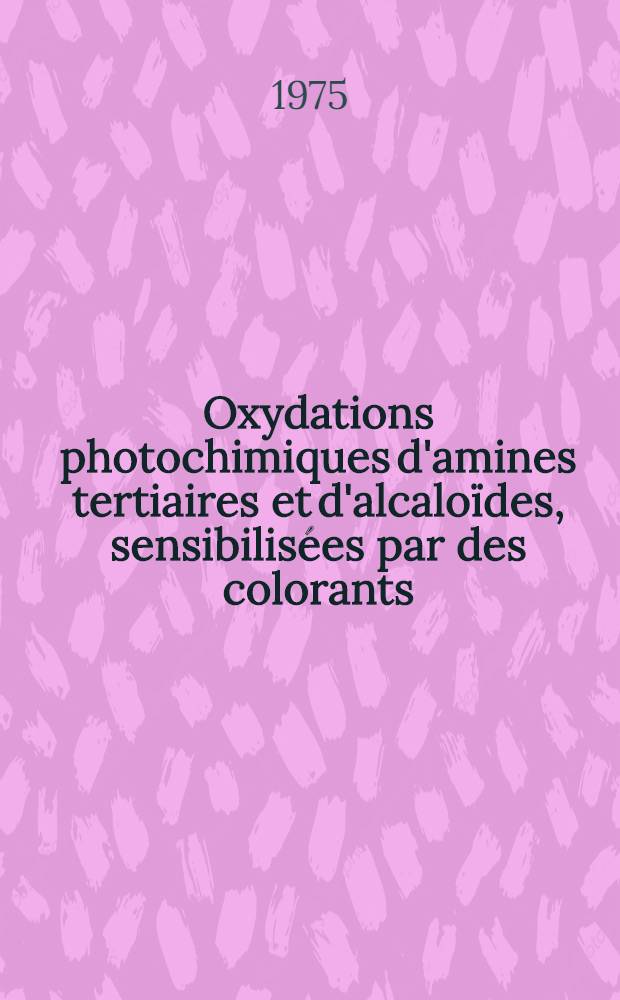 Oxydations photochimiques d'amines tertiaires et d'alcaloïdes, sensibilisées par des colorants : Thèse prés. à l'Univ. de Paris-Sud, Centre d'Orsay