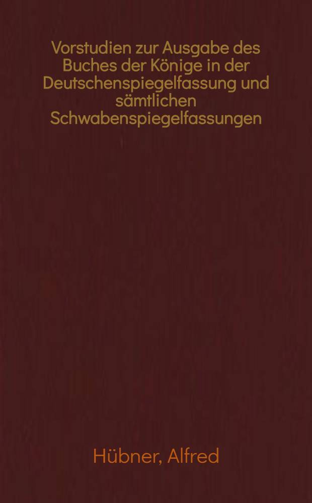 ... Vorstudien zur Ausgabe des Buches der Könige in der Deutschenspiegelfassung und sämtlichen Schwabenspiegelfassungen