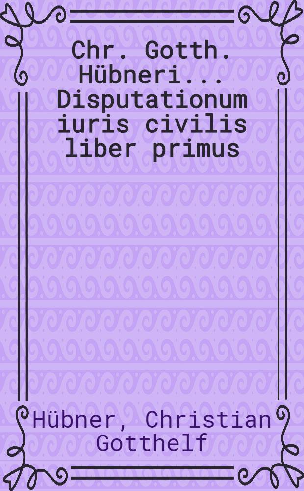 Chr. Gotth. Hübneri ... Disputationum iuris civilis liber primus : Insunt disputationes testamentariae