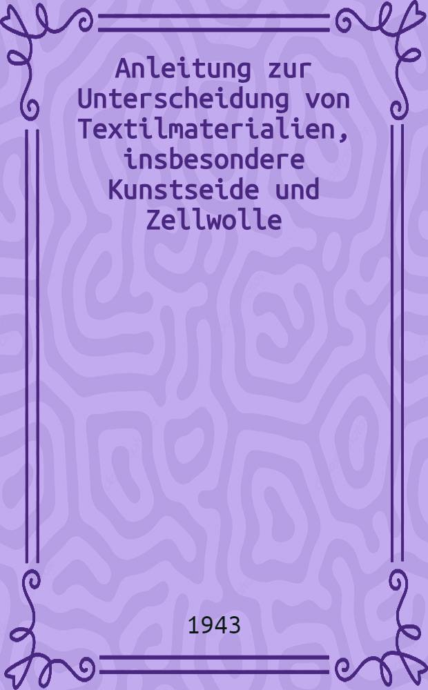 Anleitung zur Unterscheidung von Textilmaterialien, insbesondere Kunstseide und Zellwolle : Kurztitel: "Textil-Jahrbuch" : Übersicht über das gesamte moderne Textilgebiet, insbesondere Materiallehre, Textiltechnik, Textilprüfung
