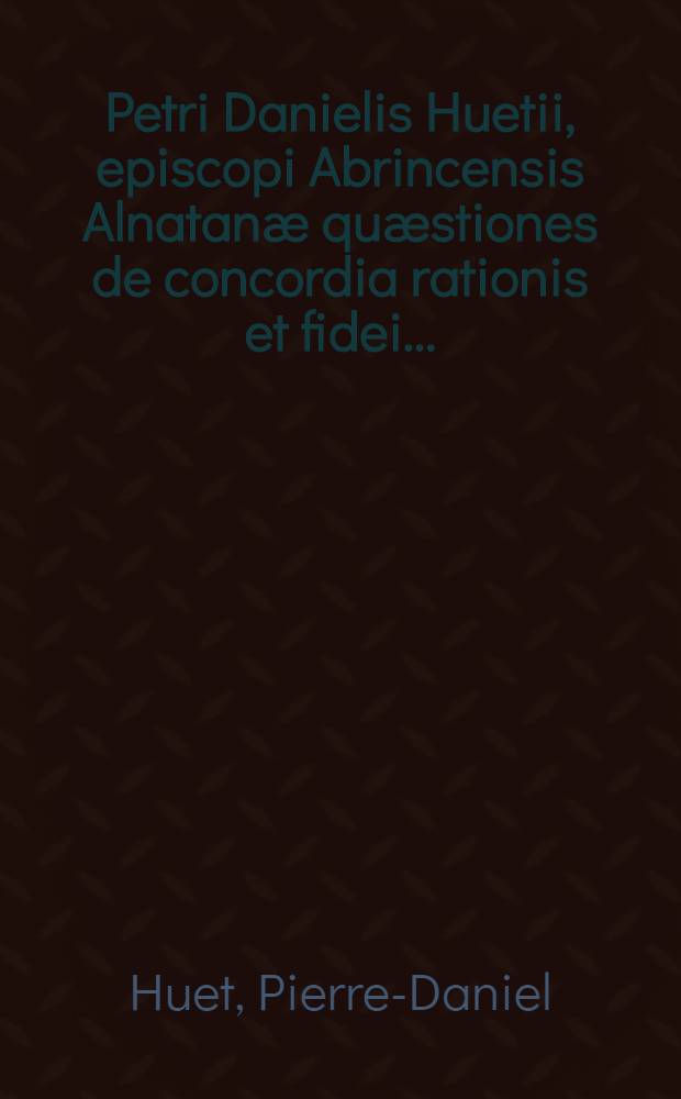 Petri Danielis Huetii, episcopi Abrincensis Alnatanæ quæstiones de concordia rationis et fidei ...