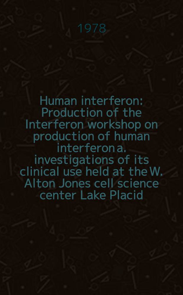 Human interferon : Production of the Interferon workshop on production of human interferon a. investigations of its clinical use held at the W. Alton Jones cell science center Lake Placid (N. Y.), May 19-22, 1977