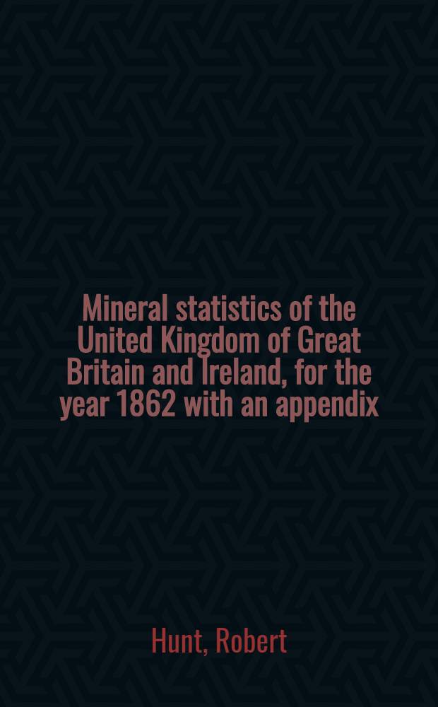 Mineral statistics of the United Kingdom of Great Britain and Ireland, for the year 1862 with an appendix