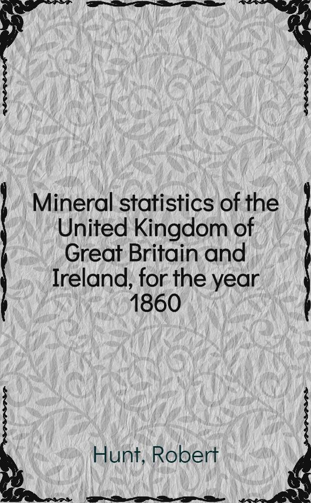 Mineral statistics of the United Kingdom of Great Britain and Ireland, for the year 1860
