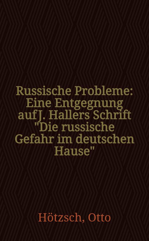 Russische Probleme : Eine Entgegnung auf J. Hallers Schrift "Die russische Gefahr im deutschen Hause"