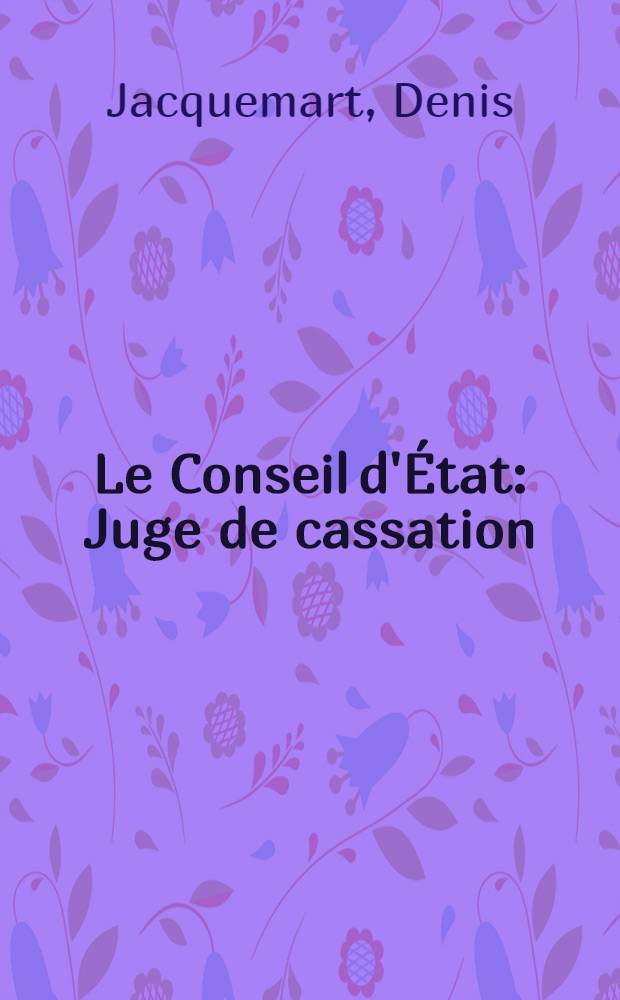 Le Conseil d'État : Juge de cassation : Thèse pour le doctorat en droit présentée ..
