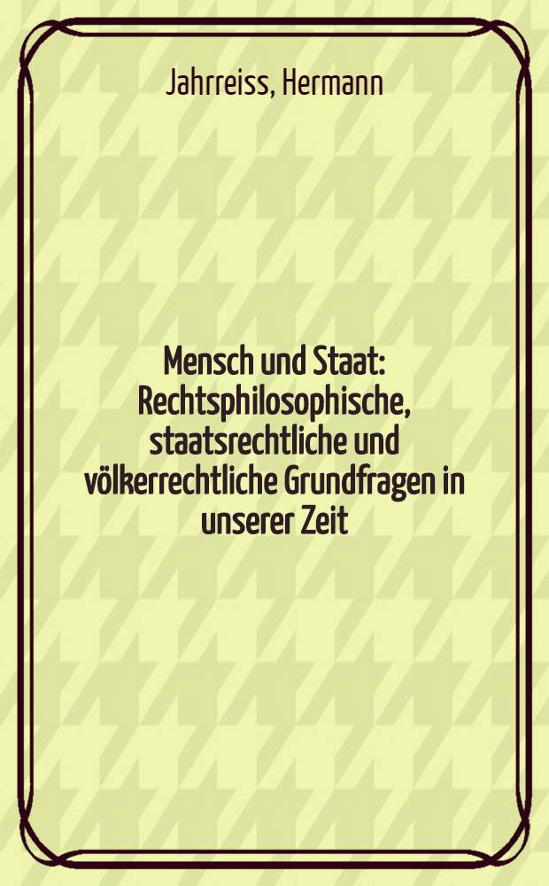 Mensch und Staat : Rechtsphilosophische, staatsrechtliche und völkerrechtliche Grundfragen in unserer Zeit