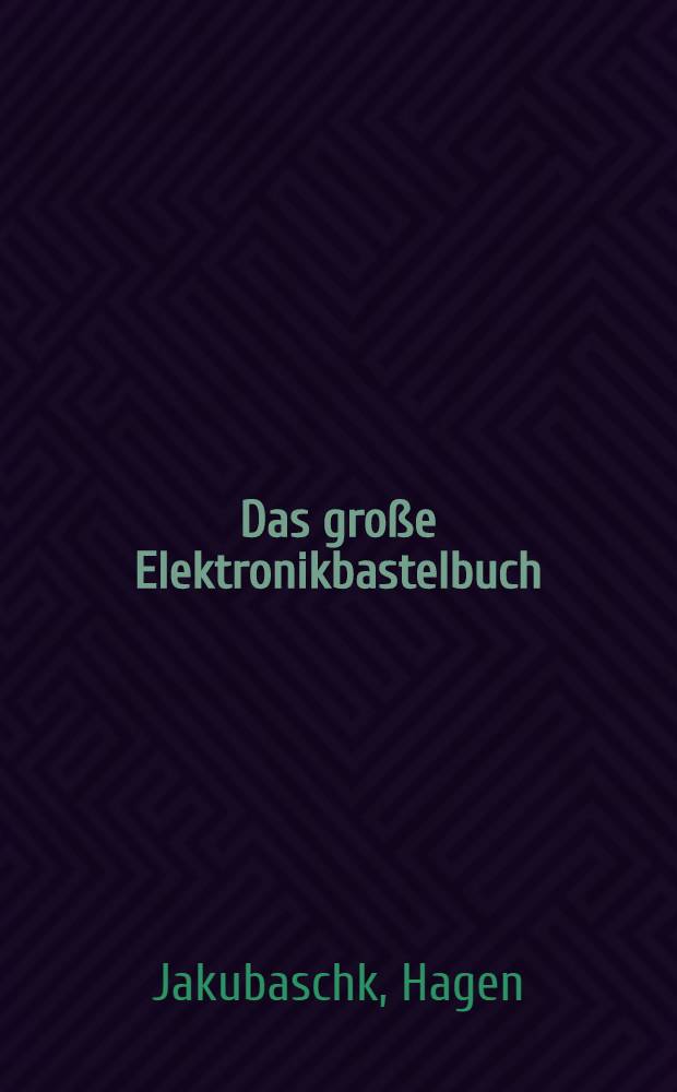 Das gro&szlig;e Elektronikbastelbuch : 200 R&ouml;hren- und Transistorschaltungen