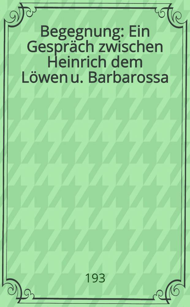 Begegnung : Ein Gespräch zwischen Heinrich dem Löwen u. Barbarossa : Ein geschlossenes Stück aus dem Roman "Heinrich der Löwe" ..