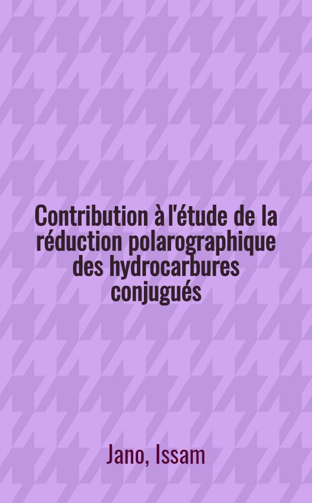 Contribution à l'étude de la réduction polarographique des hydrocarbures conjugués: 1-re thèse; Propositions données par la Faculté: 2-e thèse: Thèses présentées à la Faculté des sciences de l'Univ. de Paris ... / par Jano, Issam