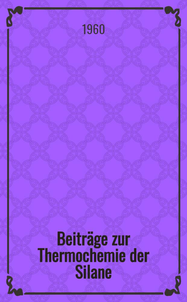 Beiträge zur Thermochemie der Silane : Die Bestimmung der Bildungsenthalpien : Inaug.-Diss. ... der Univ. zu Köln