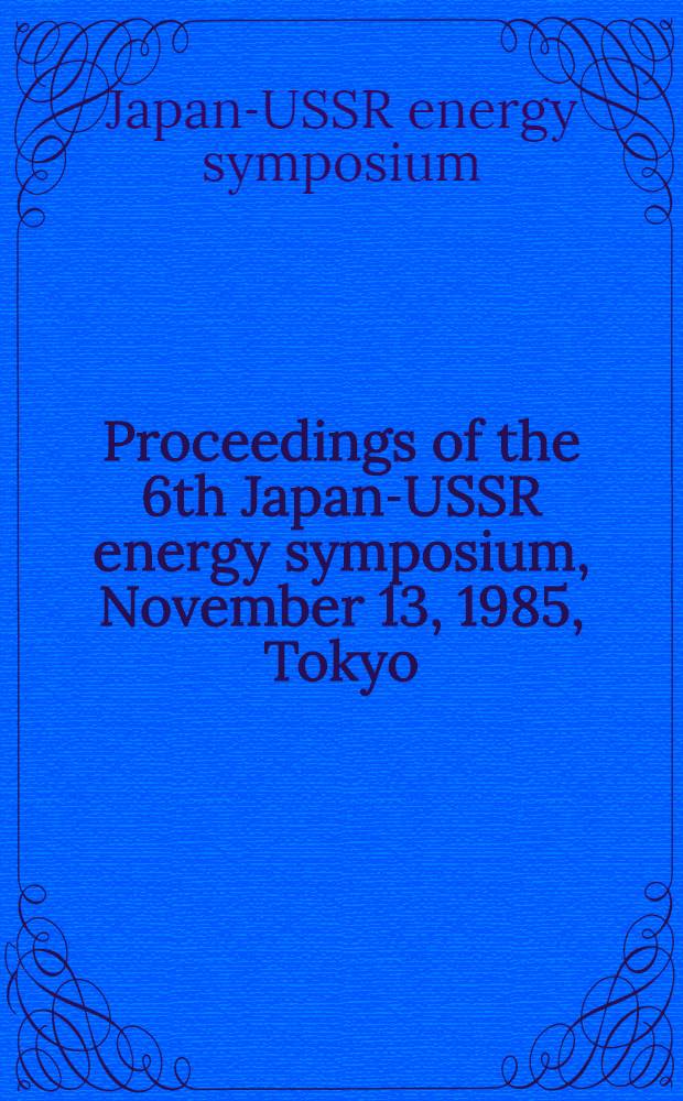 Proceedings of the 6th Japan-USSR energy symposium, November 13, 1985, Tokyo