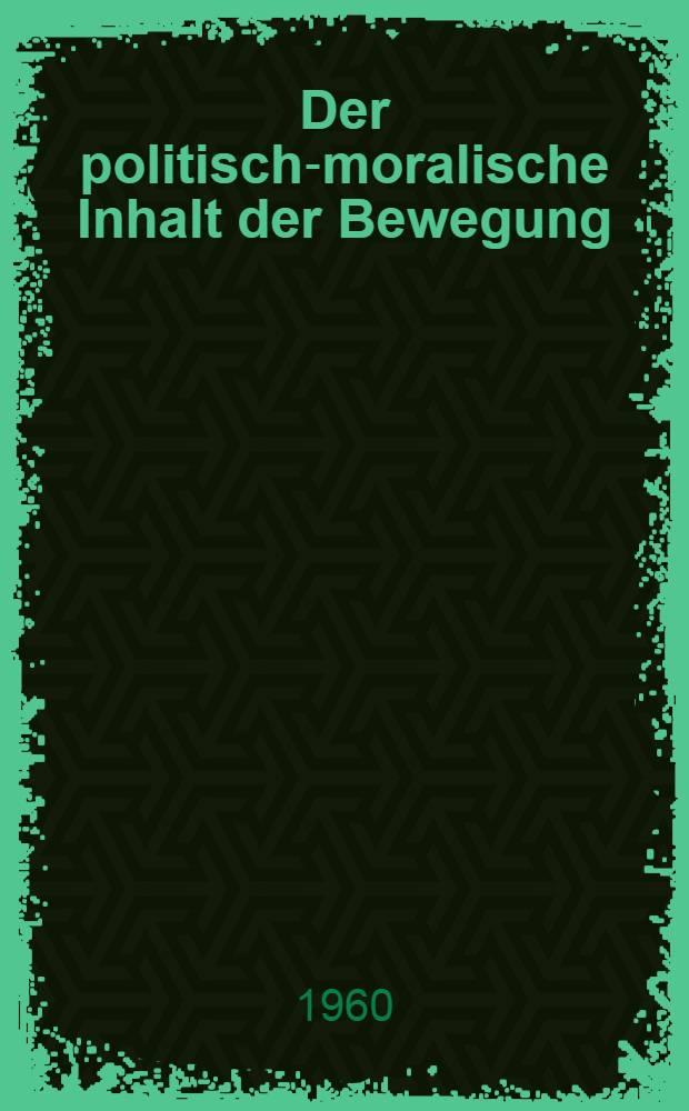 Der politisch-moralische Inhalt der Bewegung : Sozialistisch arbeiten, lernen und leben : (Vom Sinn des Lebens in unserer Zeit)