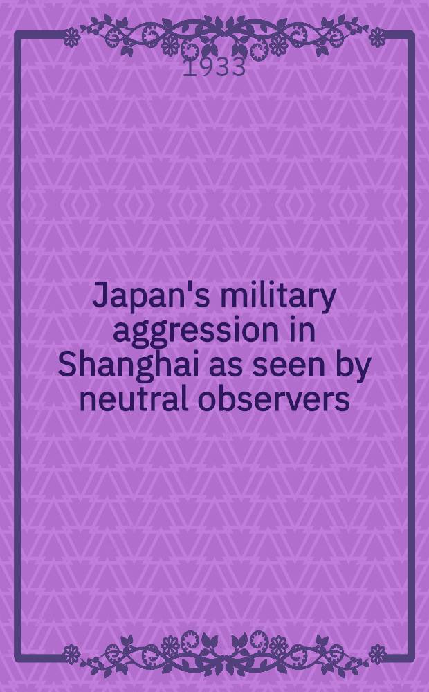 Japan's military aggression in Shanghai as seen by neutral observers : Four reports by the Committee of enquiry set up at Shanghai under Article XV, paragraph I. of the Covenant of the League of nations