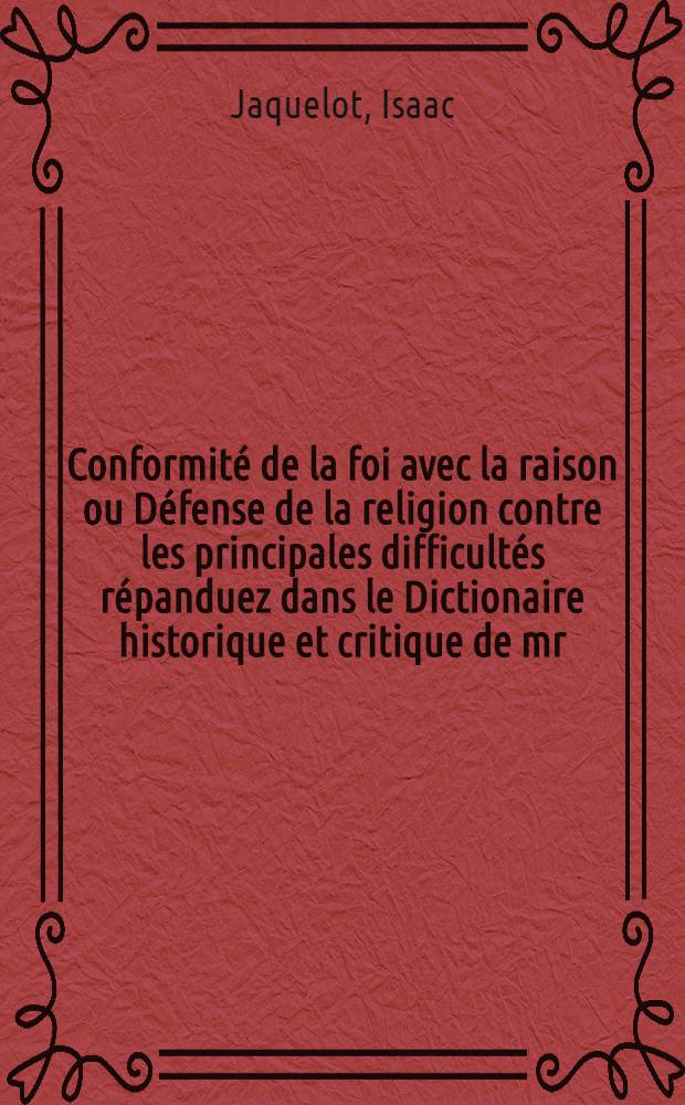 Conformité de la foi avec la raison ou Défense de la religion contre les principales difficultés répanduez dans le Dictionaire historique et critique de mr. Bayle