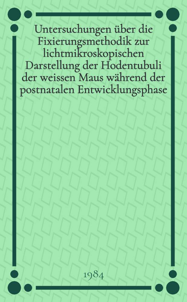 Untersuchungen über die Fixierungsmethodik zur lichtmikroskopischen Darstellung der Hodentubuli der weissen Maus während der postnatalen Entwicklungsphase : Inaug.-Diss