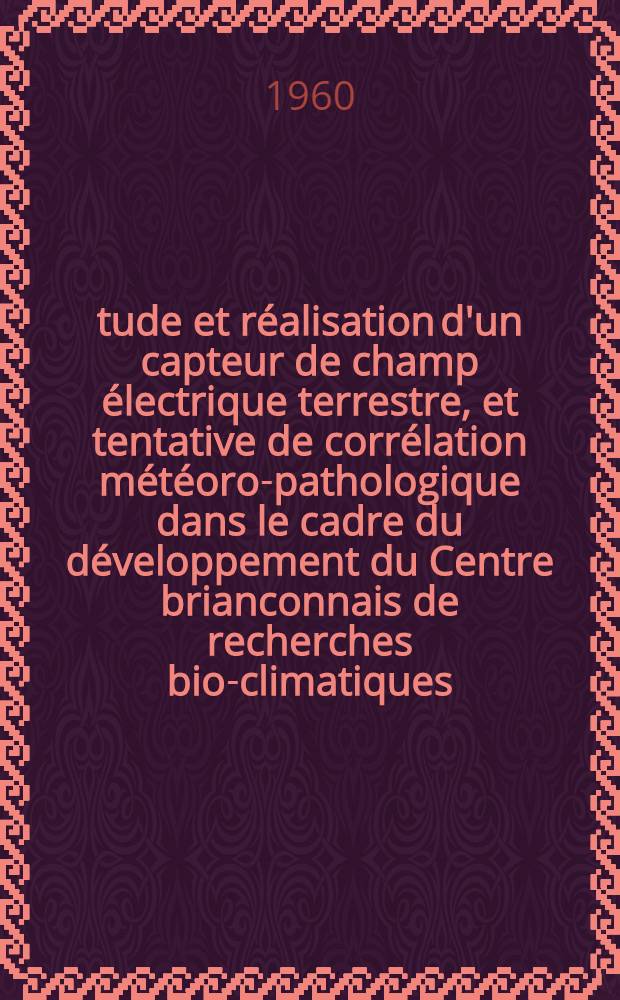 Étude et réalisation d'un capteur de champ électrique terrestre, et tentative de corrélation météoro-pathologique dans le cadre du développement du Centre brianconnais de recherches bio-climatiques : Thèse pour le doctorat en méd., diplôme d'État