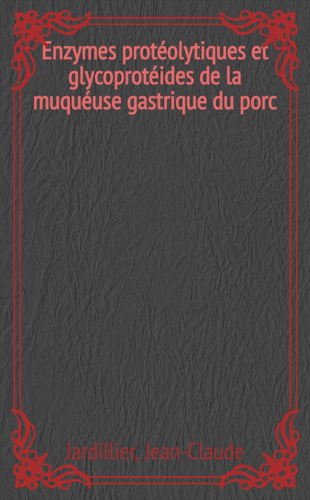 Enzymes protéolytiques et glycoprotéides de la muquéuse gastrique du porc: 1-re thèse; Proposition donnée par la Faculté: 2-e thèse: Thèses ... / par Jean-Claude Jardillier
