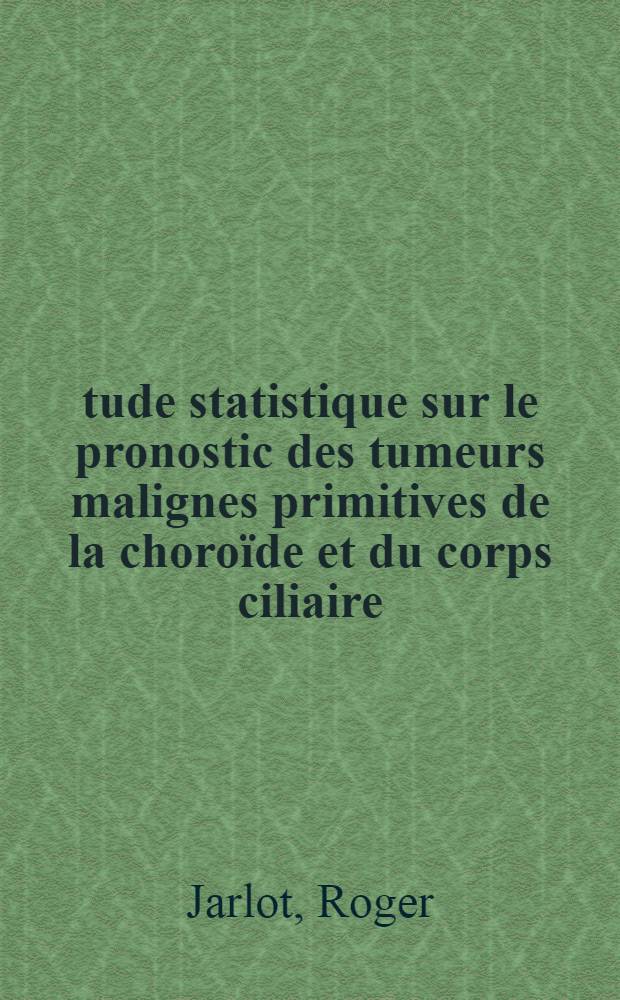Étude statistique sur le pronostic des tumeurs malignes primitives de la choroïde et du corps ciliaire : Thèse ..