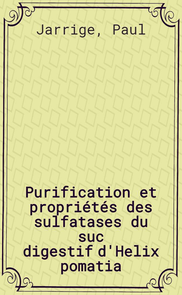 Purification et propriétés des sulfatases du suc digestif d'Helix pomatia: 1-re thèse; Propositions données par la Faculté: 2-e thèse: Thèses présentées à ... l'Univ. de Paris ... / par Paul Jarrige