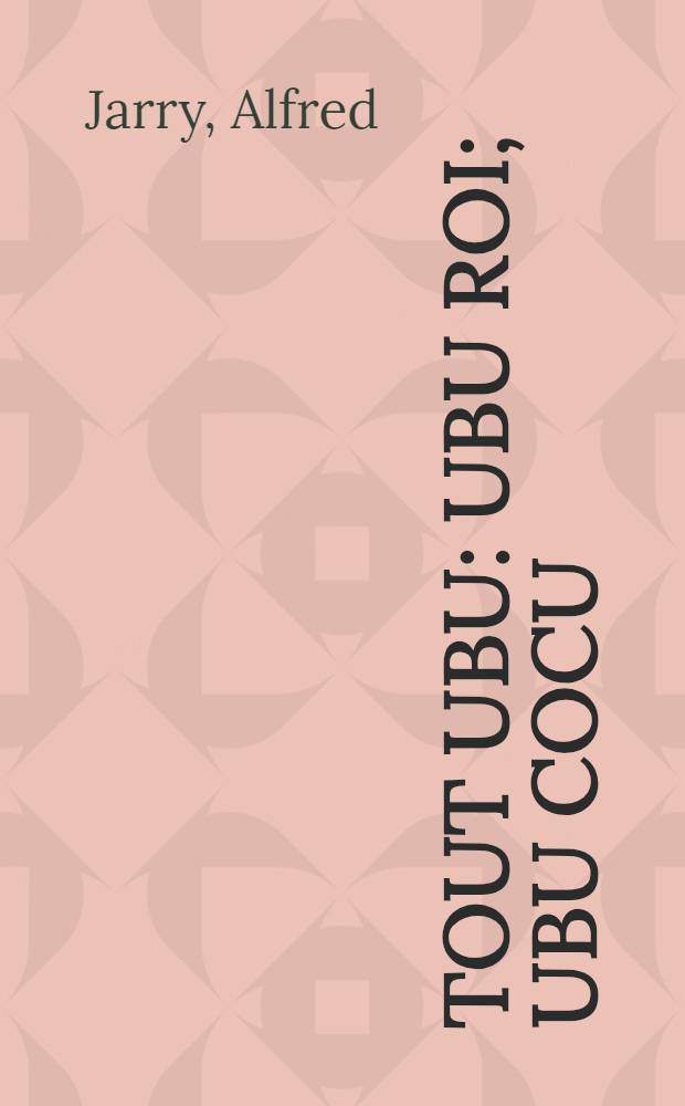 Tout Ubu : Ubu roi; Ubu cocu; Ubu enchainé; Almanachs du père Ubu; Ubu sur la butte : Avec leurs prolégomènes et paralipomènes