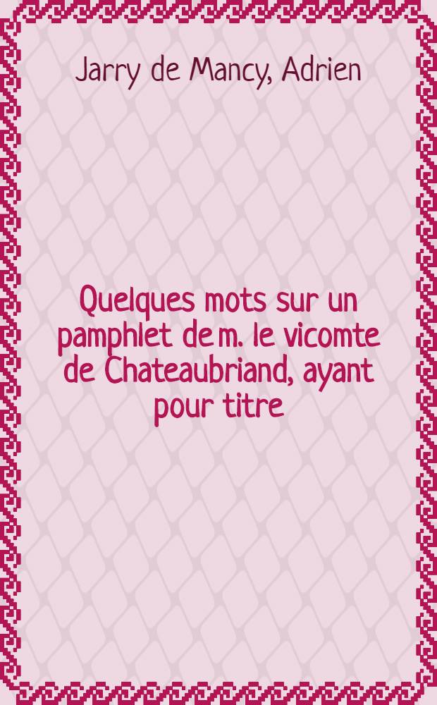 Quelques mots sur un pamphlet de m. le vicomte de Chateaubriand, ayant pour titre: "Du système politique suivi par le ministère"