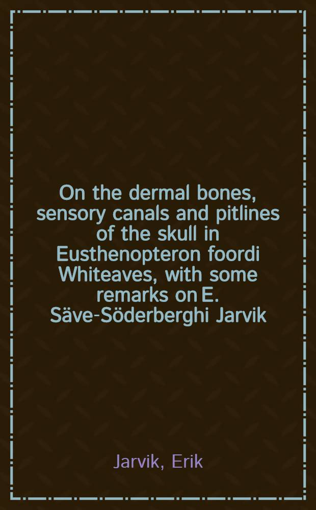 On the dermal bones, sensory canals and pitlines of the skull in Eusthenopteron foordi Whiteaves, with some remarks on E. Säve-Söderberghi Jarvik