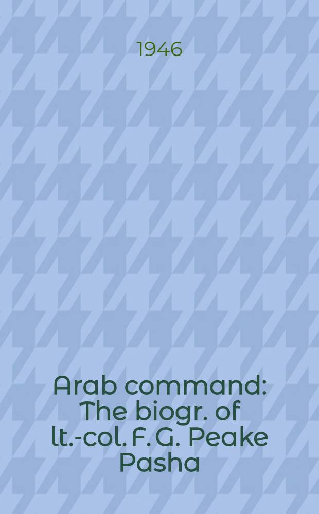 Arab command : The biogr. of lt.-col. F. G. Peake Pasha