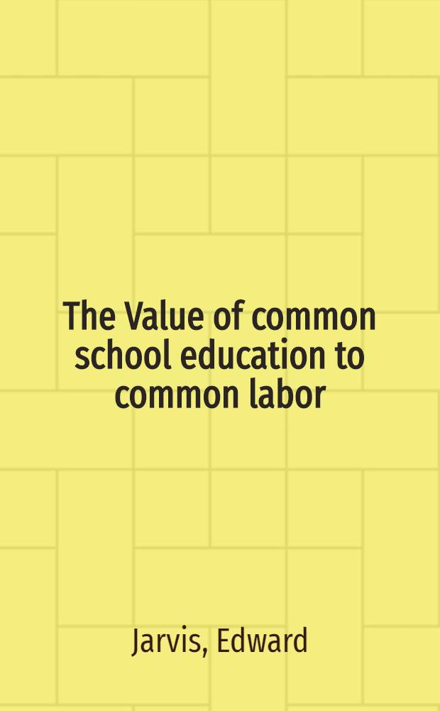 The Value of common school education to common labor : Together with illustrations of the same as shown by the answers to inquiries addressed to employers workmen