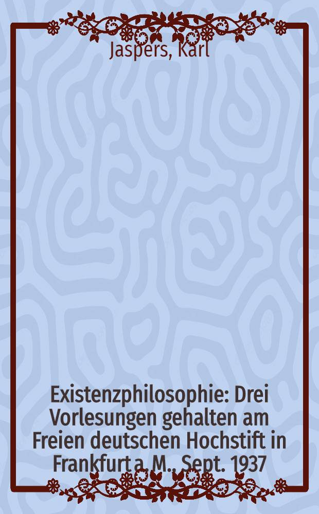 Existenzphilosophie : Drei Vorlesungen gehalten am Freien deutschen Hochstift in Frankfurt a. M., Sept. 1937
