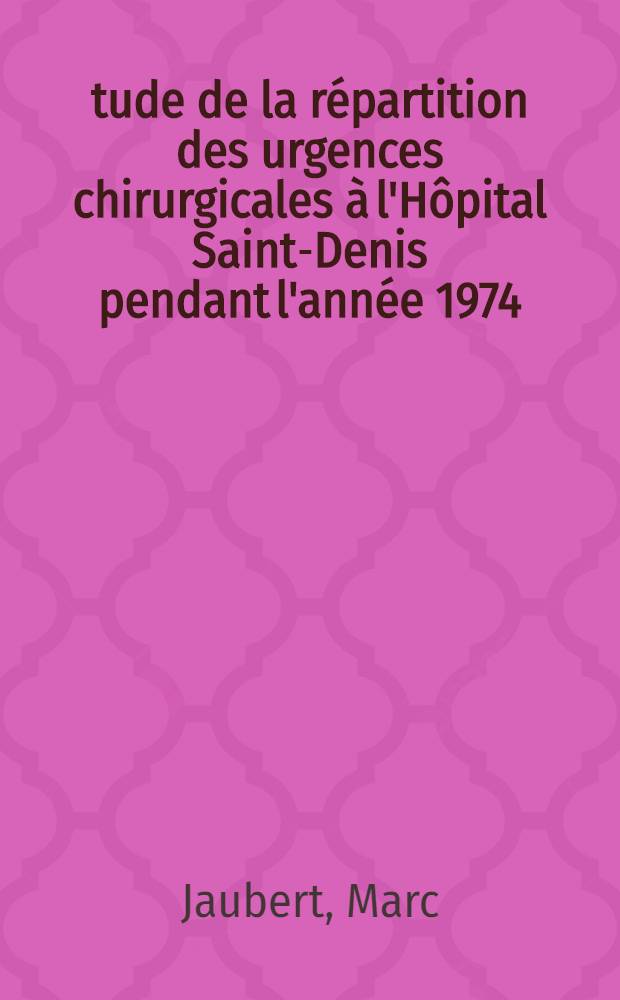 &Eacute;tude de la r&eacute;partition des urgences chirurgicales &agrave; l'H&ocirc;pital Saint-Denis pendant l'ann&eacute;e 1974 : Th&egrave;se ..