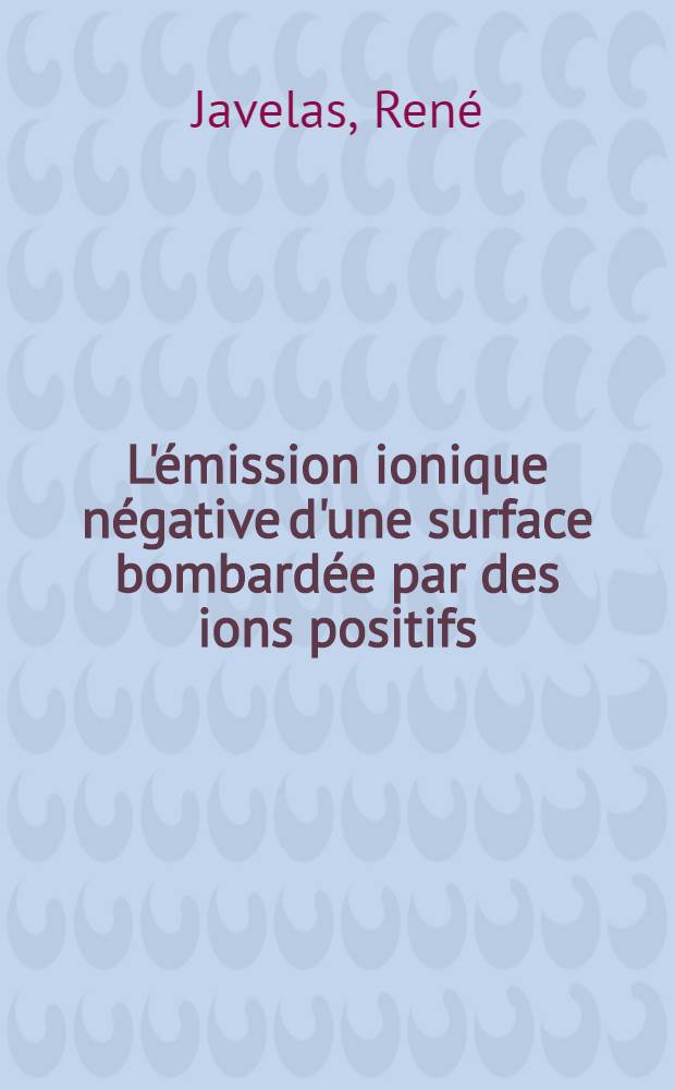 L'émission ionique négative d'une surface bombardée par des ions positifs : Application à la microscopie ionique négative : 1-re thèse présentée ... à la Faculté des sciences de l'Univ. de Lyon ..