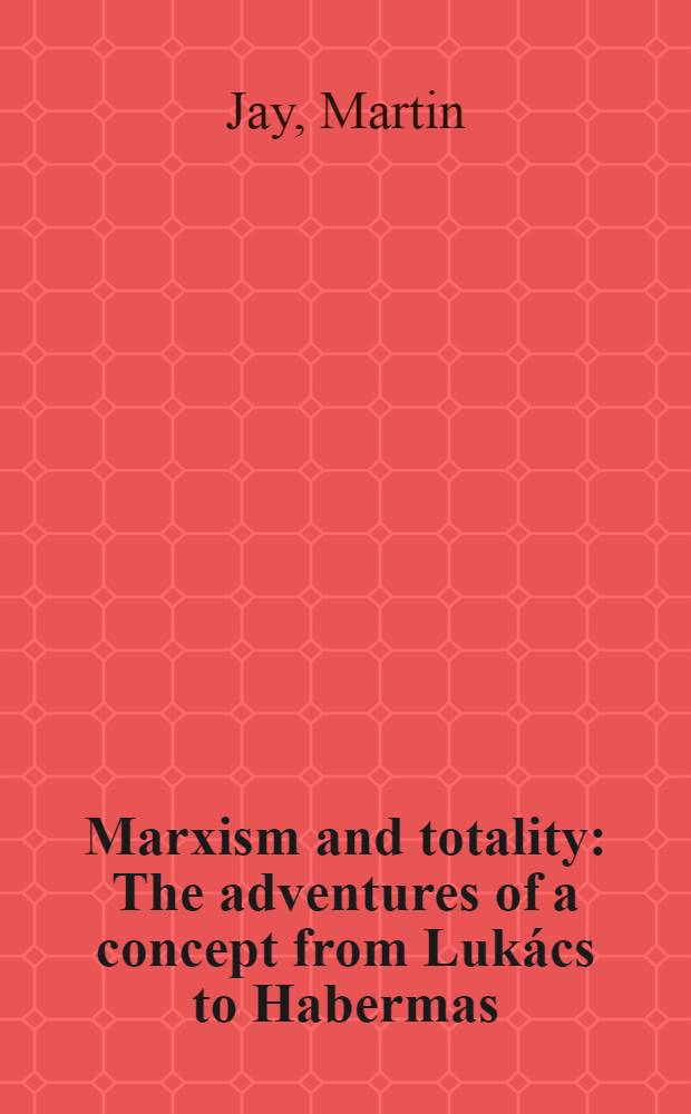 Marxism and totality : The adventures of a concept from Lukács to Habermas
