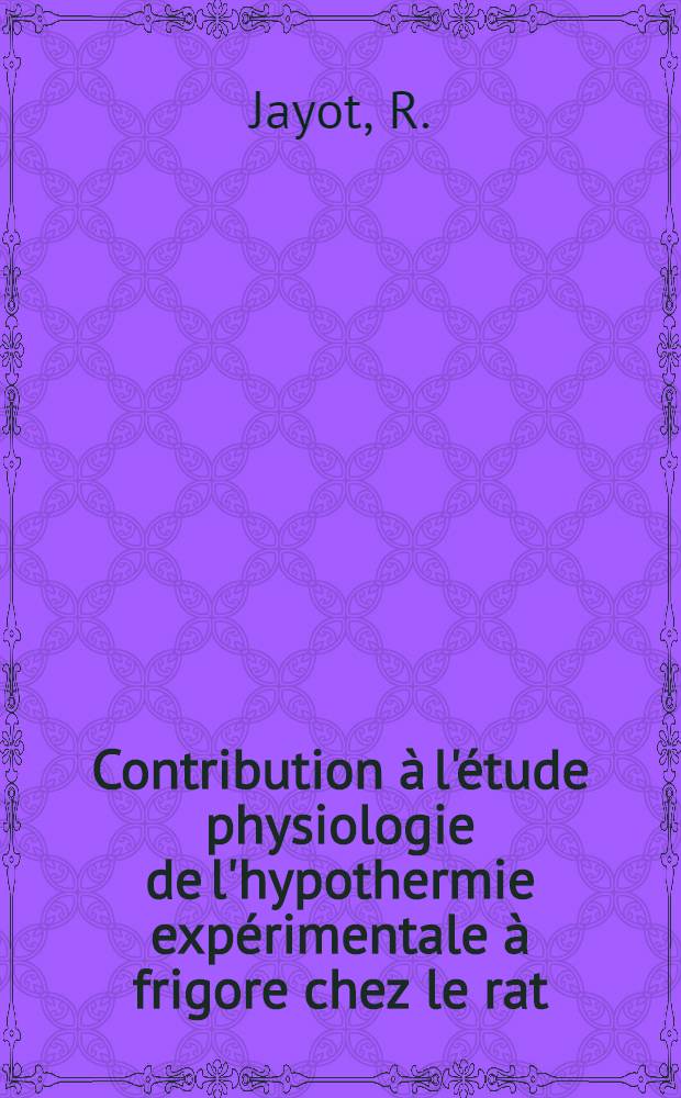 Contribution à l'étude physiologie de l'hypothermie expérimentale à frigore chez le rat; Influence sur les réactions aux agressions toxiques: 1-re thèse; Propositions données par la Faculté: 2-e thèse: Thèses présentées à la Faculté des sciences de l'Univ. de Dijon ... / par R. Jayot ..