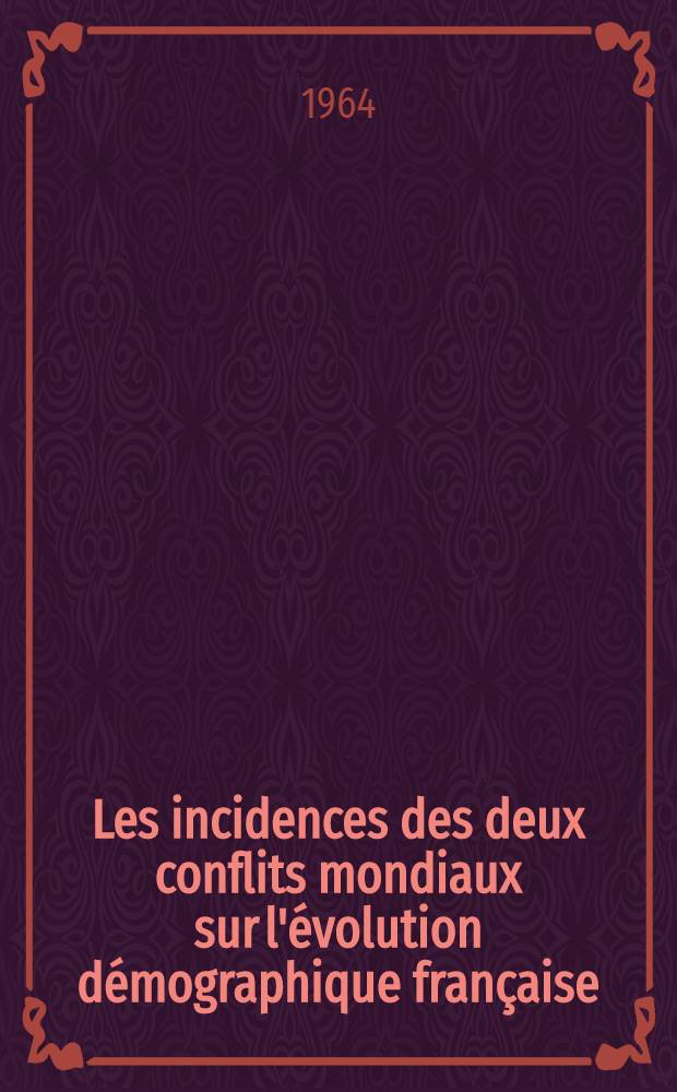 Les incidences des deux conflits mondiaux sur l'évolution démographique française : Thèse ..
