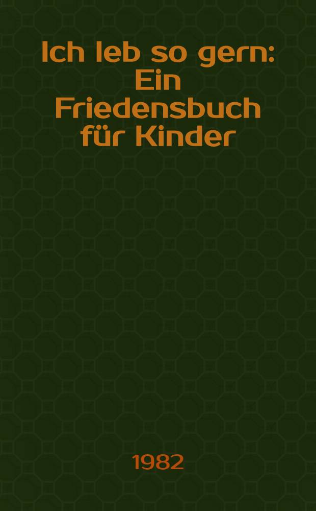 Ich leb so gern : Ein Friedensbuch für Kinder : Geschichten, Gedichte, Lieder u. Bilder